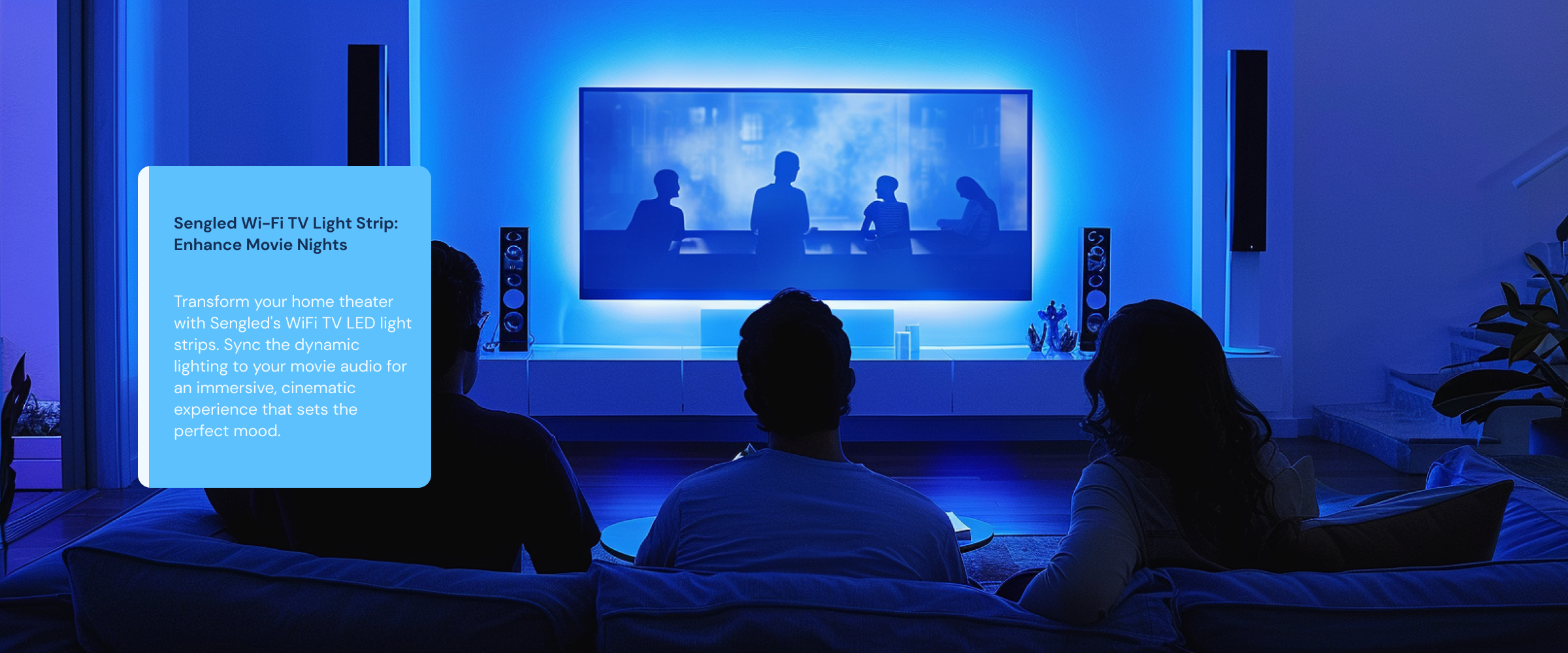 Enhance Movie Nights Transform your home theater with Sengled's WiFi TV LED light strips. Sync the dynamic lighting to your movie audio for an immersive, cinematic experience that sets the perfect mood.